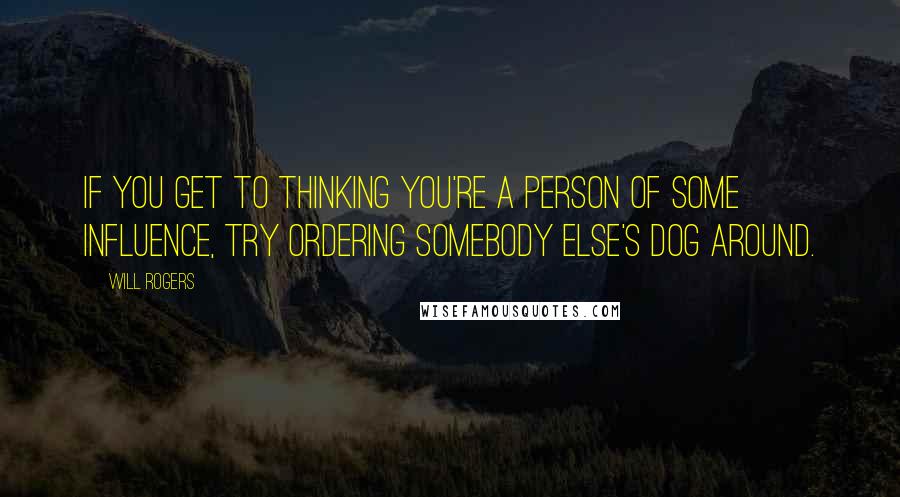 Will Rogers Quotes: If you get to thinking you're a person of some influence, try ordering somebody else's dog around.