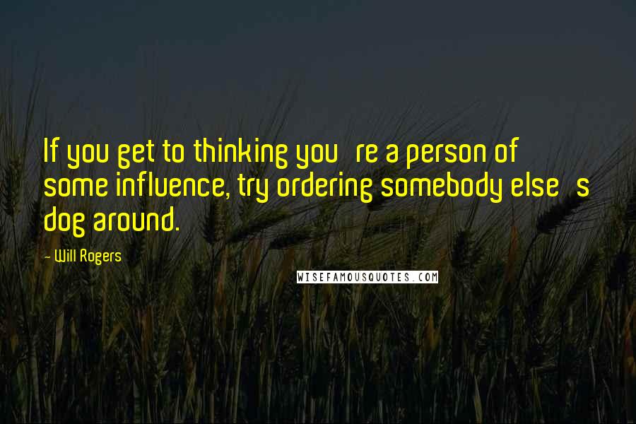 Will Rogers Quotes: If you get to thinking you're a person of some influence, try ordering somebody else's dog around.