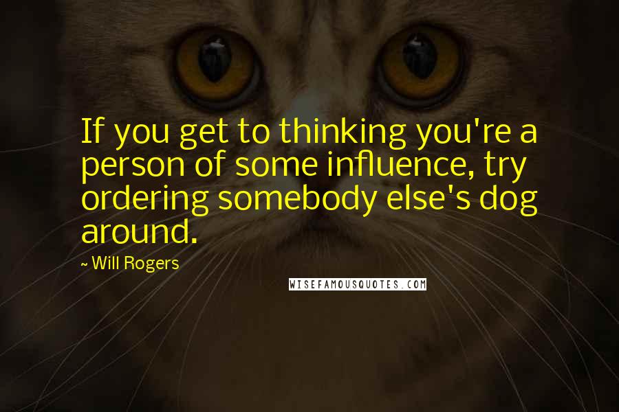 Will Rogers Quotes: If you get to thinking you're a person of some influence, try ordering somebody else's dog around.