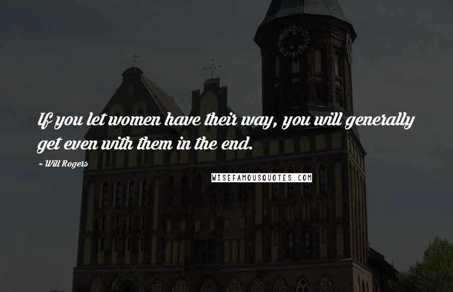 Will Rogers Quotes: If you let women have their way, you will generally get even with them in the end.