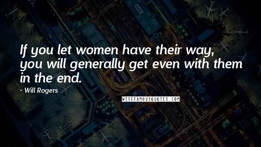 Will Rogers Quotes: If you let women have their way, you will generally get even with them in the end.
