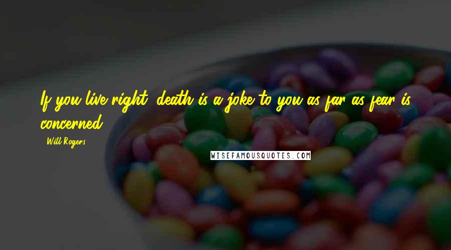 Will Rogers Quotes: If you live right, death is a joke to you as far as fear is concerned.