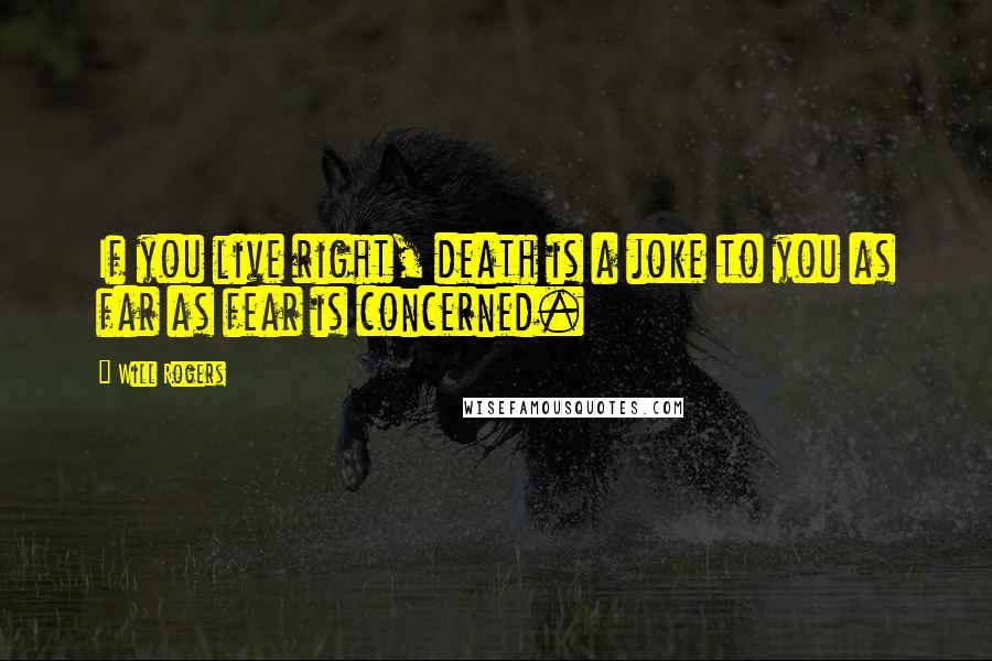 Will Rogers Quotes: If you live right, death is a joke to you as far as fear is concerned.