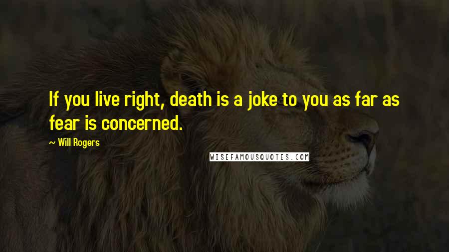 Will Rogers Quotes: If you live right, death is a joke to you as far as fear is concerned.