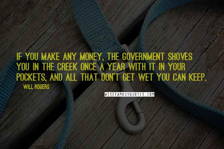 Will Rogers Quotes: If you make any money, the government shoves you in the creek once a year with it in your pockets, and all that don't get wet you can keep.