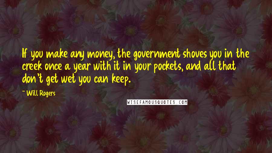 Will Rogers Quotes: If you make any money, the government shoves you in the creek once a year with it in your pockets, and all that don't get wet you can keep.