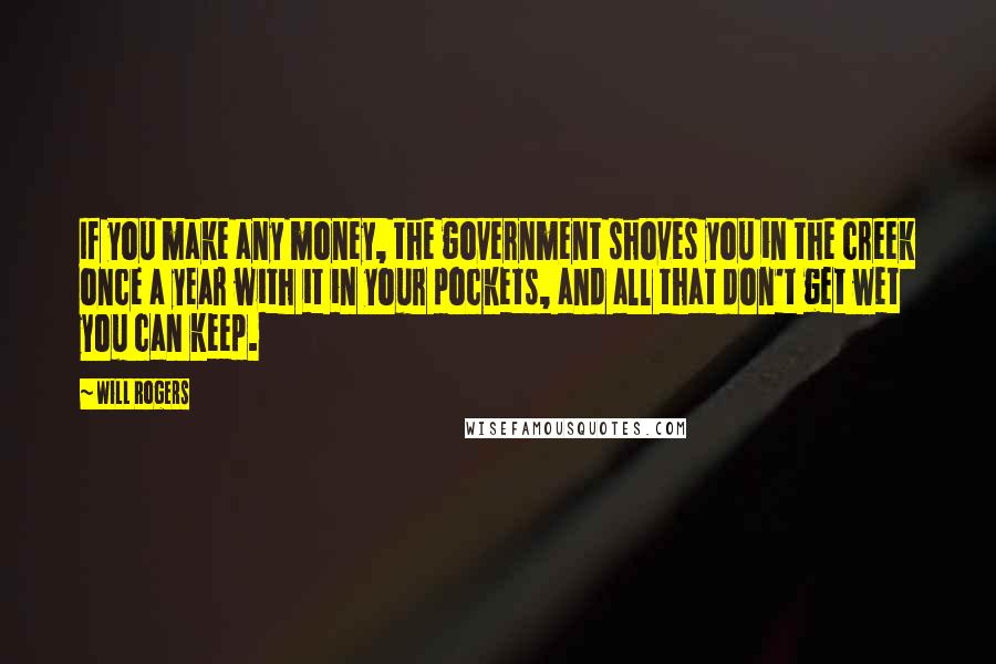 Will Rogers Quotes: If you make any money, the government shoves you in the creek once a year with it in your pockets, and all that don't get wet you can keep.