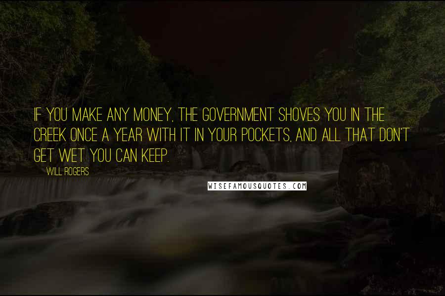 Will Rogers Quotes: If you make any money, the government shoves you in the creek once a year with it in your pockets, and all that don't get wet you can keep.