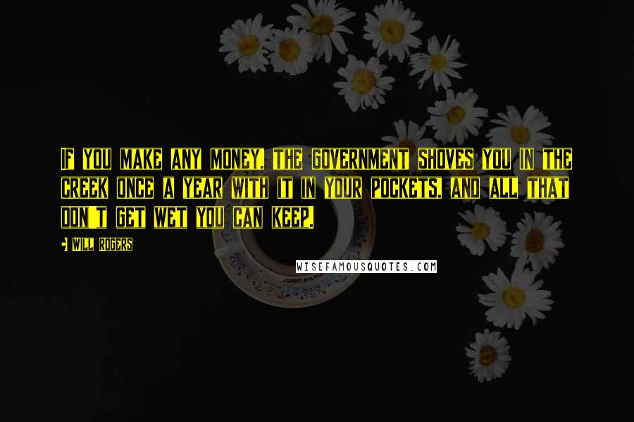 Will Rogers Quotes: If you make any money, the government shoves you in the creek once a year with it in your pockets, and all that don't get wet you can keep.
