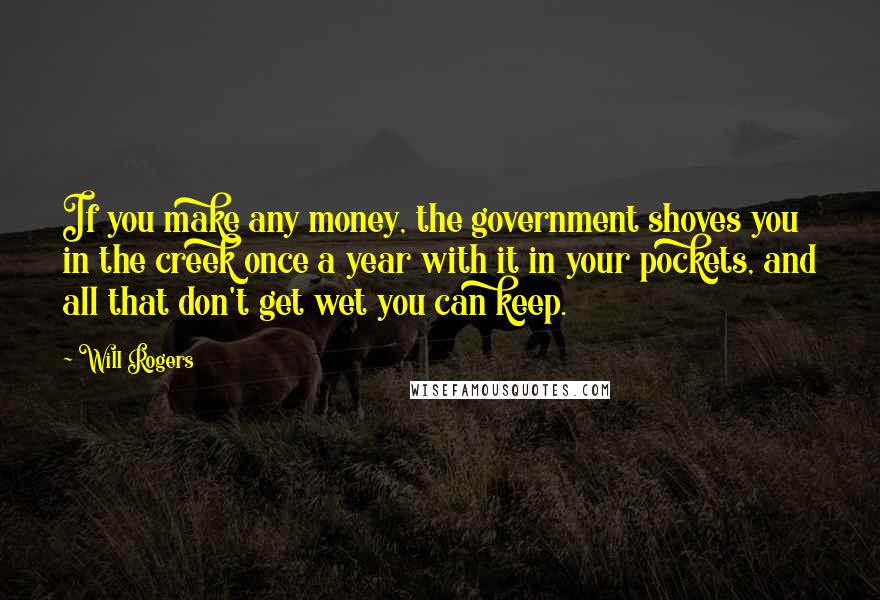 Will Rogers Quotes: If you make any money, the government shoves you in the creek once a year with it in your pockets, and all that don't get wet you can keep.