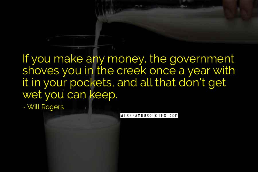 Will Rogers Quotes: If you make any money, the government shoves you in the creek once a year with it in your pockets, and all that don't get wet you can keep.