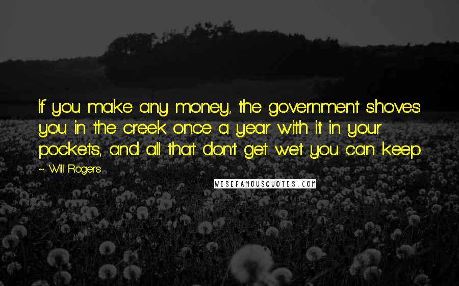 Will Rogers Quotes: If you make any money, the government shoves you in the creek once a year with it in your pockets, and all that don't get wet you can keep.