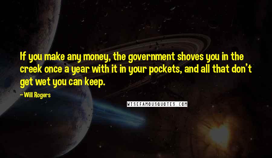 Will Rogers Quotes: If you make any money, the government shoves you in the creek once a year with it in your pockets, and all that don't get wet you can keep.