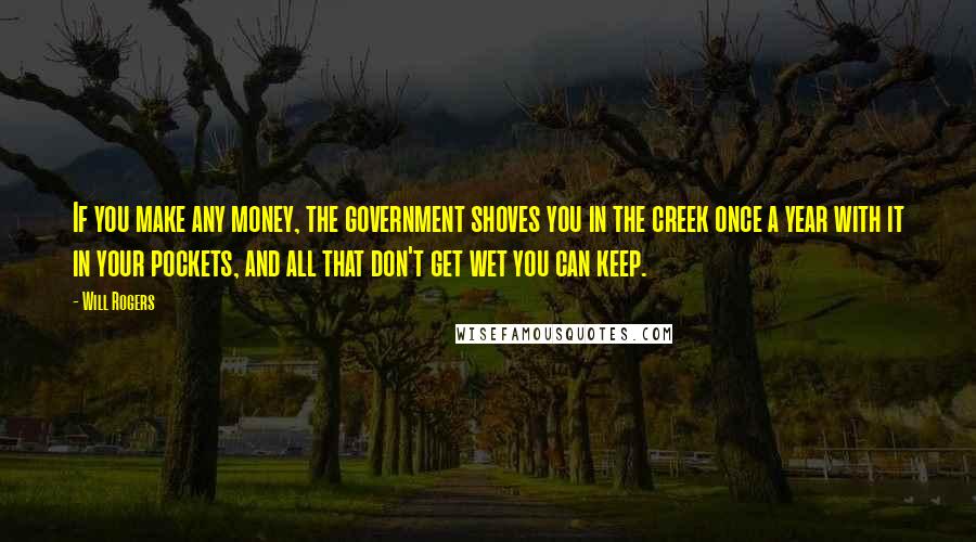 Will Rogers Quotes: If you make any money, the government shoves you in the creek once a year with it in your pockets, and all that don't get wet you can keep.