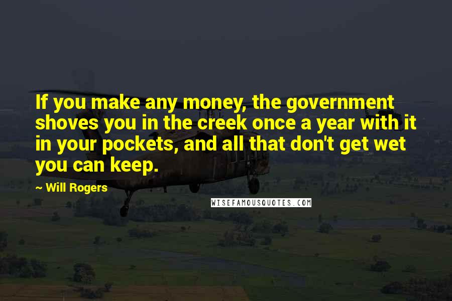 Will Rogers Quotes: If you make any money, the government shoves you in the creek once a year with it in your pockets, and all that don't get wet you can keep.
