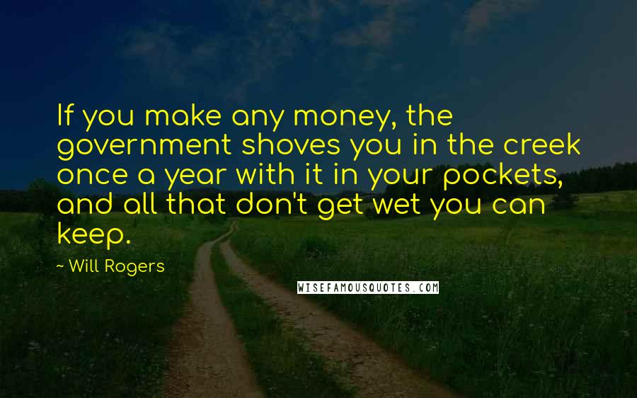 Will Rogers Quotes: If you make any money, the government shoves you in the creek once a year with it in your pockets, and all that don't get wet you can keep.