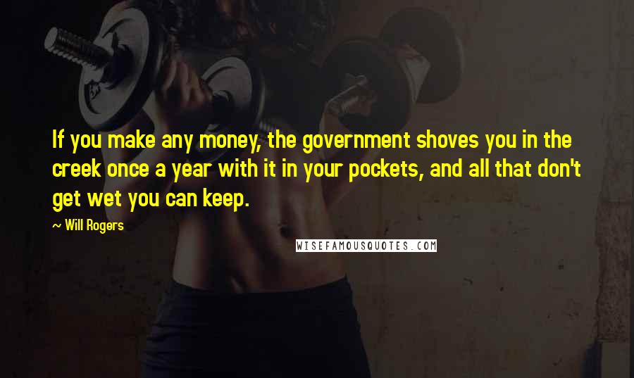 Will Rogers Quotes: If you make any money, the government shoves you in the creek once a year with it in your pockets, and all that don't get wet you can keep.