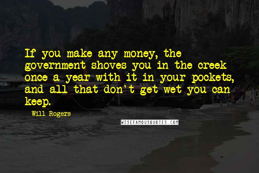 Will Rogers Quotes: If you make any money, the government shoves you in the creek once a year with it in your pockets, and all that don't get wet you can keep.