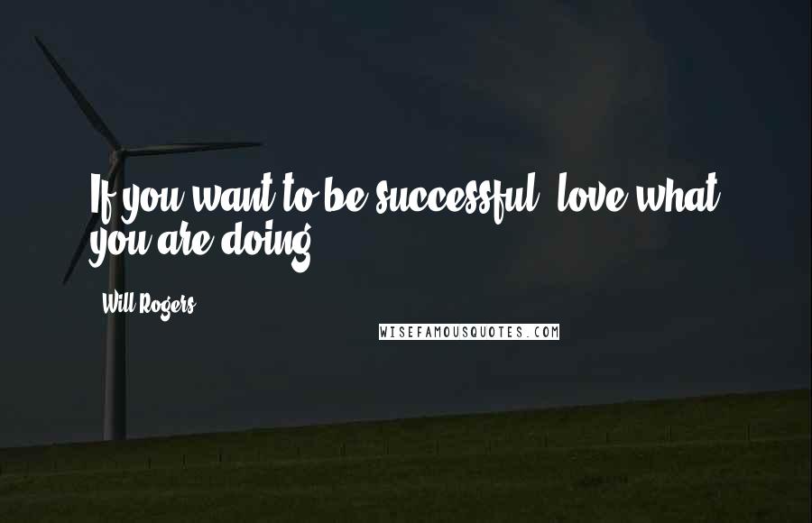 Will Rogers Quotes: If you want to be successful, love what you are doing.