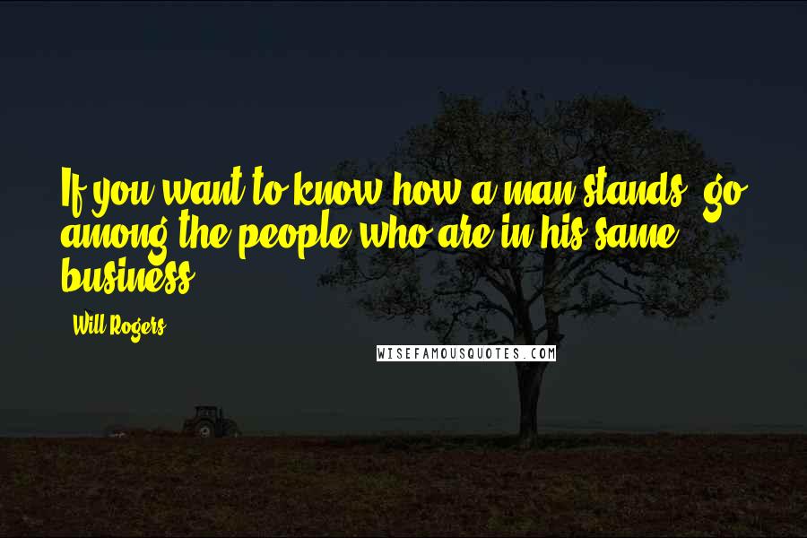 Will Rogers Quotes: If you want to know how a man stands, go among the people who are in his same business.