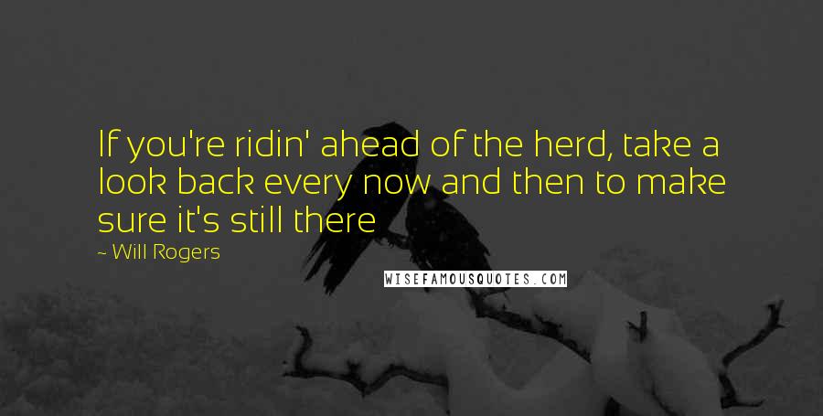 Will Rogers Quotes: If you're ridin' ahead of the herd, take a look back every now and then to make sure it's still there