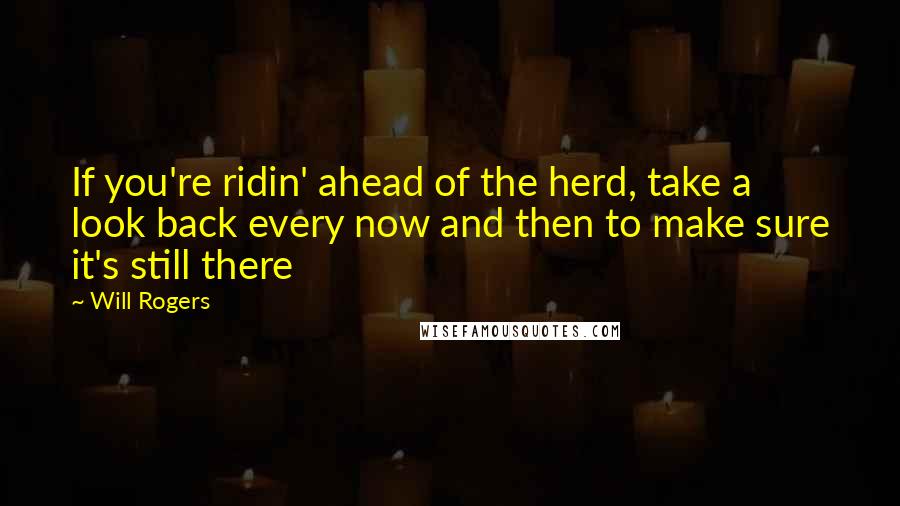 Will Rogers Quotes: If you're ridin' ahead of the herd, take a look back every now and then to make sure it's still there