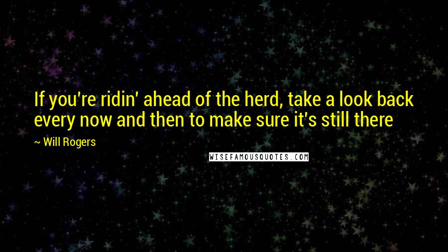 Will Rogers Quotes: If you're ridin' ahead of the herd, take a look back every now and then to make sure it's still there