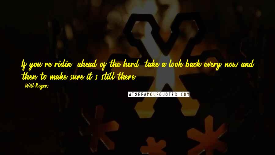 Will Rogers Quotes: If you're ridin' ahead of the herd, take a look back every now and then to make sure it's still there