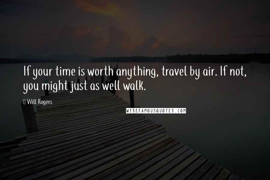 Will Rogers Quotes: If your time is worth anything, travel by air. If not, you might just as well walk.