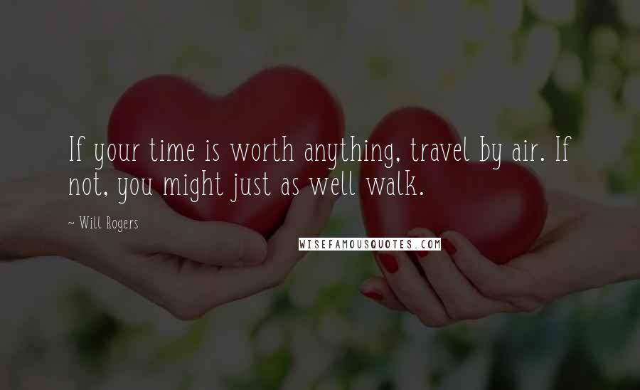 Will Rogers Quotes: If your time is worth anything, travel by air. If not, you might just as well walk.