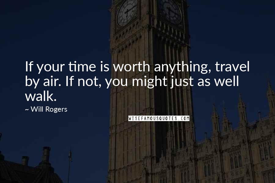 Will Rogers Quotes: If your time is worth anything, travel by air. If not, you might just as well walk.