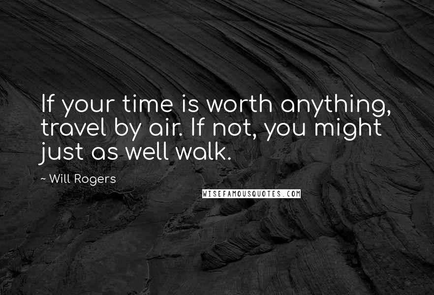 Will Rogers Quotes: If your time is worth anything, travel by air. If not, you might just as well walk.