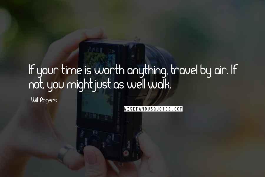 Will Rogers Quotes: If your time is worth anything, travel by air. If not, you might just as well walk.