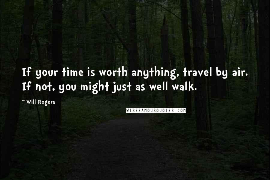 Will Rogers Quotes: If your time is worth anything, travel by air. If not, you might just as well walk.