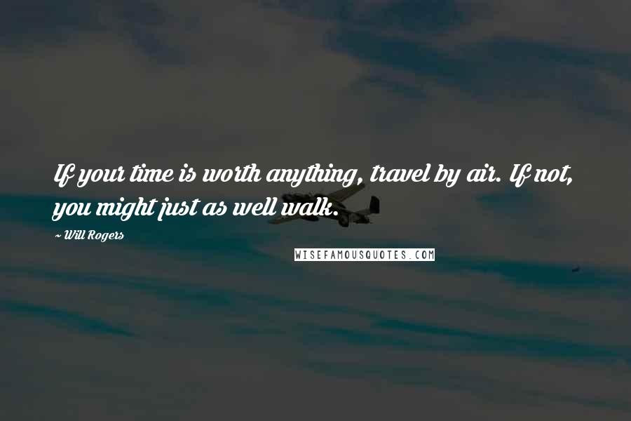 Will Rogers Quotes: If your time is worth anything, travel by air. If not, you might just as well walk.