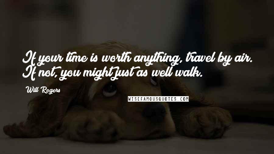 Will Rogers Quotes: If your time is worth anything, travel by air. If not, you might just as well walk.