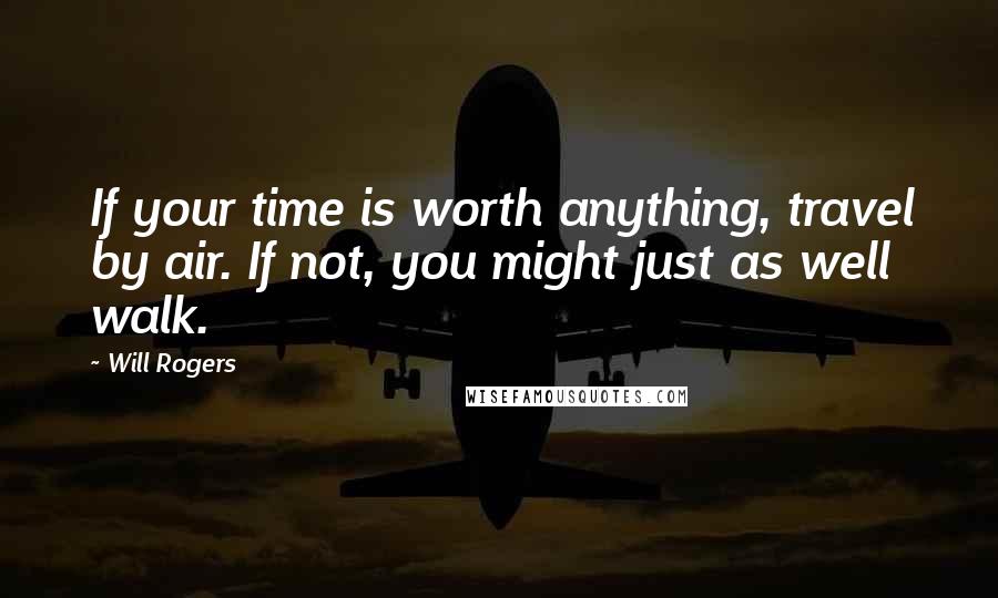 Will Rogers Quotes: If your time is worth anything, travel by air. If not, you might just as well walk.