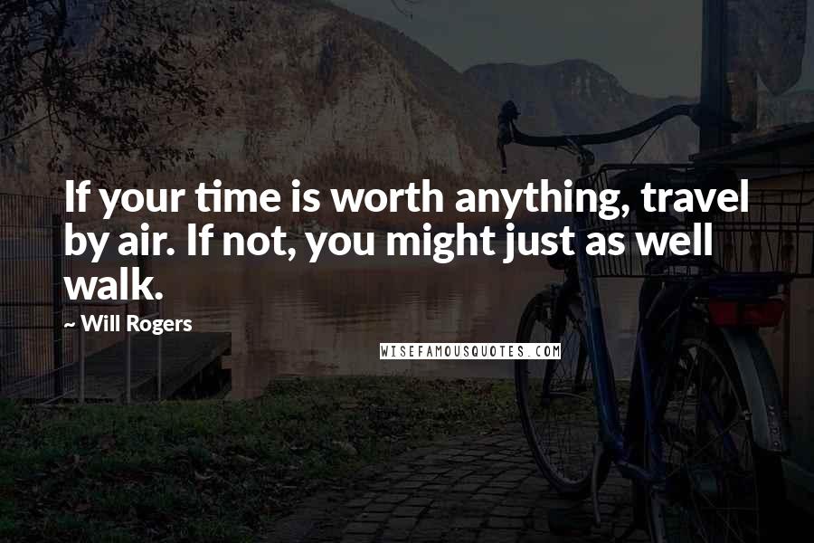 Will Rogers Quotes: If your time is worth anything, travel by air. If not, you might just as well walk.