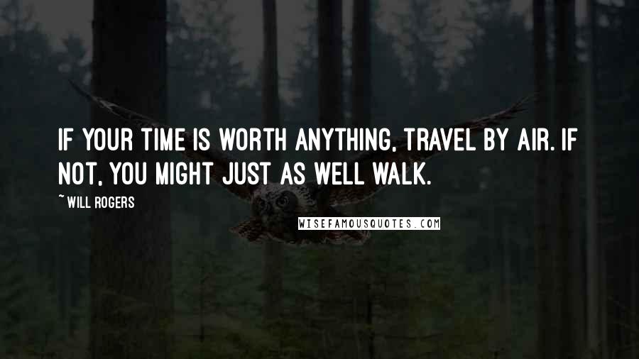 Will Rogers Quotes: If your time is worth anything, travel by air. If not, you might just as well walk.