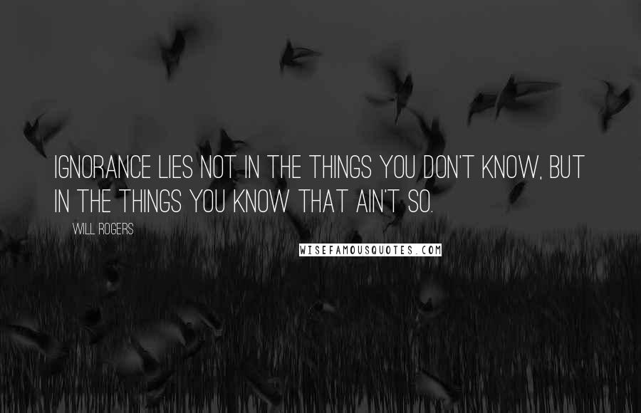 Will Rogers Quotes: Ignorance lies not in the things you don't know, but in the things you know that ain't so.