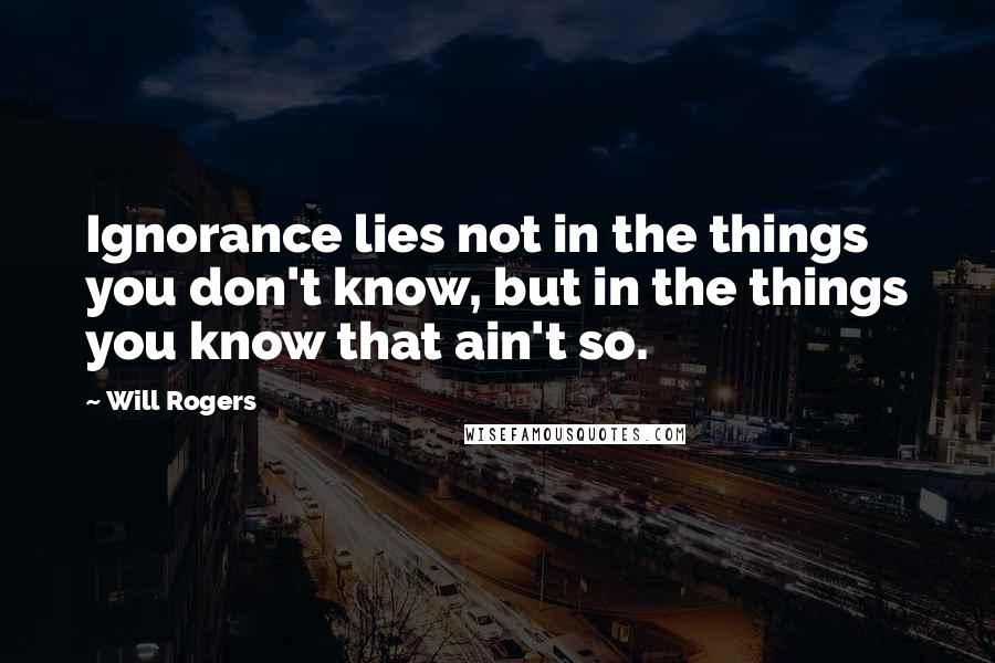 Will Rogers Quotes: Ignorance lies not in the things you don't know, but in the things you know that ain't so.