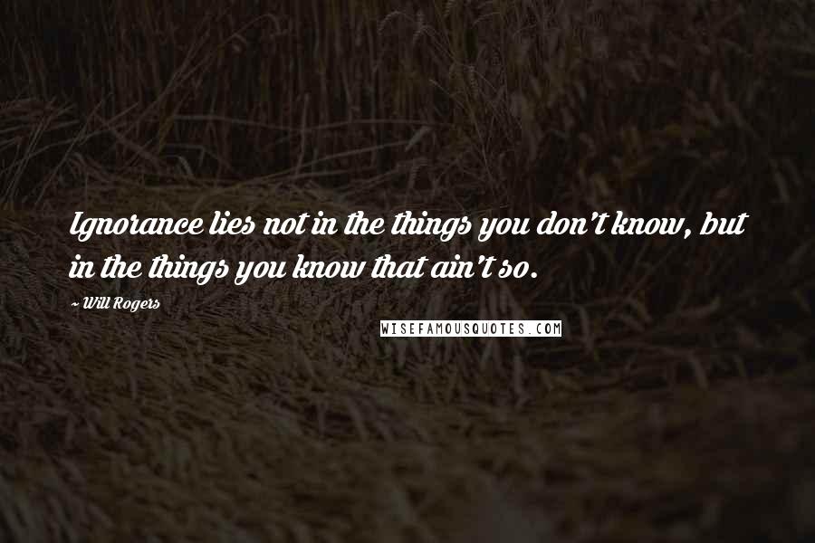 Will Rogers Quotes: Ignorance lies not in the things you don't know, but in the things you know that ain't so.