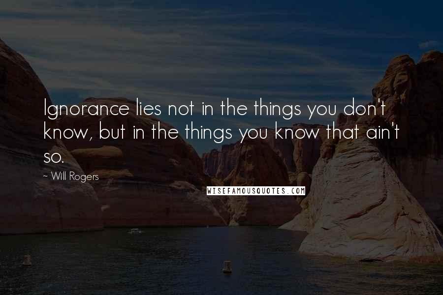 Will Rogers Quotes: Ignorance lies not in the things you don't know, but in the things you know that ain't so.