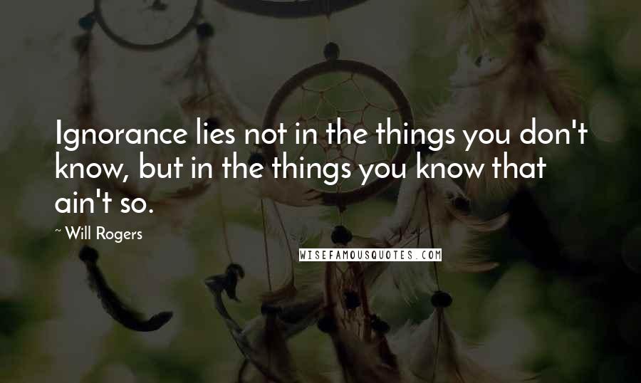 Will Rogers Quotes: Ignorance lies not in the things you don't know, but in the things you know that ain't so.