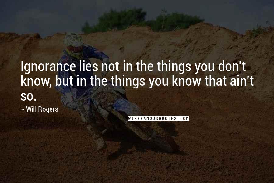 Will Rogers Quotes: Ignorance lies not in the things you don't know, but in the things you know that ain't so.