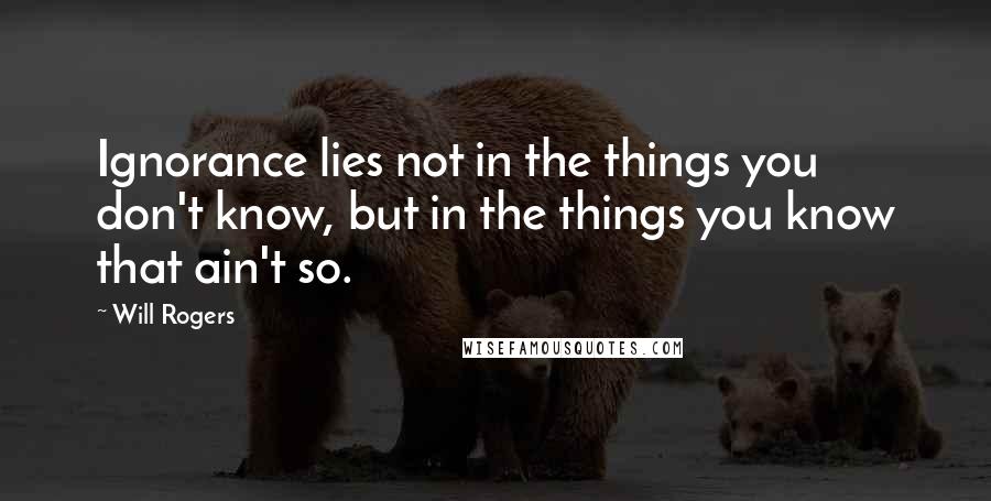 Will Rogers Quotes: Ignorance lies not in the things you don't know, but in the things you know that ain't so.