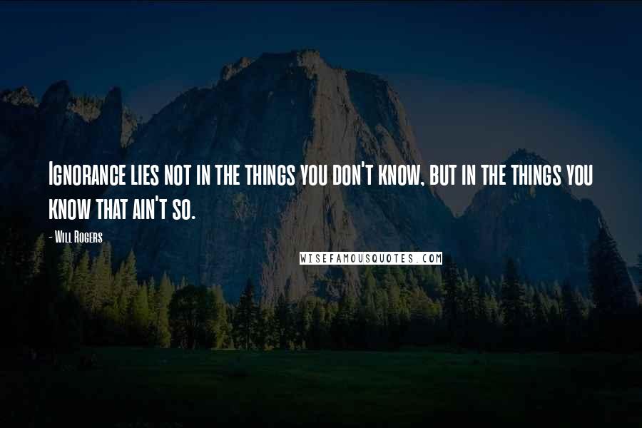 Will Rogers Quotes: Ignorance lies not in the things you don't know, but in the things you know that ain't so.