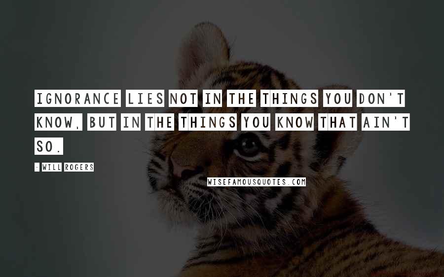 Will Rogers Quotes: Ignorance lies not in the things you don't know, but in the things you know that ain't so.