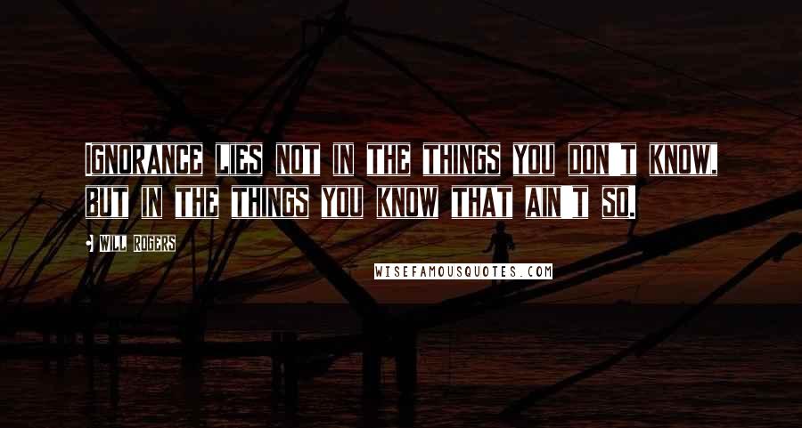 Will Rogers Quotes: Ignorance lies not in the things you don't know, but in the things you know that ain't so.