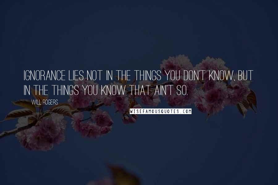 Will Rogers Quotes: Ignorance lies not in the things you don't know, but in the things you know that ain't so.